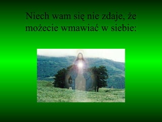 Niech wam się nie zdaje, że możecie wmawiać w siebie: 