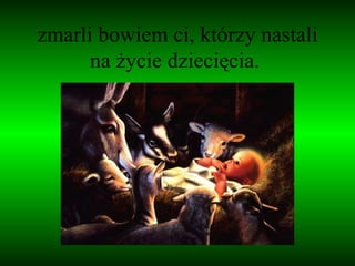 zmarli bowiem ci, którzy nastali na życie dziecięcia.  