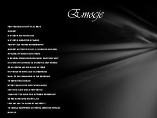 Emocje
Przychodzi czas gdy sil ci brak

Moment

w ktorym sie poddajesz

w ktorym obojetne myslenie

przewyższa madre rozumowanie

Moment w ktorym czas i istnienie nie gra roli

myslisz czy moglas cos zrobic

W blogiej nieswiadomosci wciaz zamykasz oczy

Nie potrafisz udawac ze wszystko jest dobrze

bo w srodku juz nie ma nic w tobie

Nie twoja to wina lecz sie obwiniasz

Wciaz te zastanawianie co zle zrobilam

To kurwa mac zabija!

Wykrzykujesz pod wplywem emocji

gorzkich slow wiele przykrosci

Zalujesz tych slow pod wpywem adrenaliny

bo tak naprawde nie myslisz

Lecz juz jest za pozno by wybaczyc

To chwila zwatpienia w ktorej jasno nie myslisz

Waniliia
 