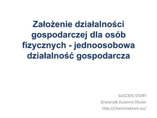 Założenie działalności
   gospodarczej dla osób
fizycznych - jednoosobowa
  działalność gospodarcza



                           SUCCESS STORY
                 Grażyna& Zuzanna Okular
                  http://charismateam.eu/
 
