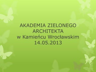 AKADEMIA ZIELONEGO
ARCHITEKTA
w Kamieńcu Wrocławskim
14.05.2013
 