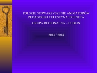 POLSKIE STOWARZYSZENIE ANIMATORÓW
PEDAGOGIKI CELESTYNA FREINETA
GRUPA REGIONALNA – LUBLIN

2013 / 2014

 