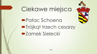 Ciekawe miejsca
Pałac Schoena
Trójkąt trzech cesarzy
Zamek Sielecki
WSB
 