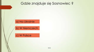 WSB
Gdzie znajduje się Sosnowiec ?
a) Na Ukrainie
b) W Niemczech
c) W Polsce
 