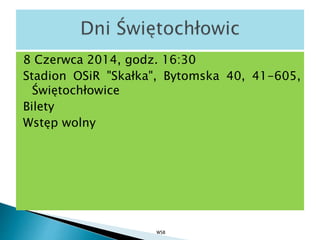 8 Czerwca 2014, godz. 16:30
Stadion OSiR "Skałka", Bytomska 40, 41-605,
Świętochłowice
Bilety
Wstęp wolny
WSB
 