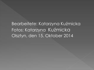 Bearbeitete: Katarzyna Kuźmicka 
Fotos: Katarzyna Kuźmicka 
Olsztyn, den 15. Oktober 2014 
