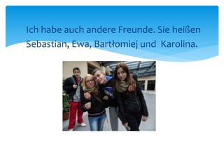 Ich habe auch andere Freunde. Sie heißen 
Sebastian, Ewa, Bartłomiej und Karolina. 
 