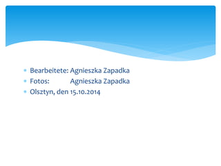  Bearbeitete: Agnieszka Zapadka 
 Fotos: Agnieszka Zapadka 
 Olsztyn, den 15.10.2014 
