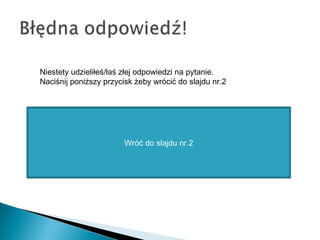 Wróć do slajdu nr.2
Niestety udzieliłeś/łaś złej odpowiedzi na pytanie.
Naciśnij poniższy przycisk żeby wrócić do slajdu nr.2
 