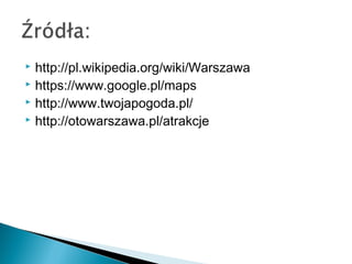  http://pl.wikipedia.org/wiki/Warszawa
 https://www.google.pl/maps
 http://www.twojapogoda.pl/
 http://otowarszawa.pl/atrakcje
 