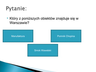  Który z poniższych obiektów znajduje się w
Warszawie?
Manufaktura Pomnik Chopina
Smok Wawelski
 
