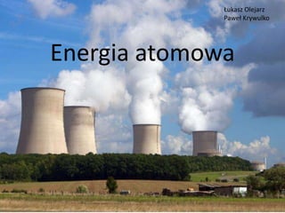 Energia atomowa
Łukasz Olejarz
Paweł Krywulko
 