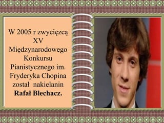 W 2005 r zwycięzcą
XV
Międzynarodowego
Konkursu
Pianistycznego im.
Fryderyka Chopina
został nakielanin
Rafał Blechacz.
 