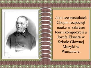 Jako szesnastolatek
Chopin rozpoczął
naukę w zakresie
teorii kompozycji u
Józefa Elsnera w
Szkole Głównej
Muzyki w
Warszawie.
 