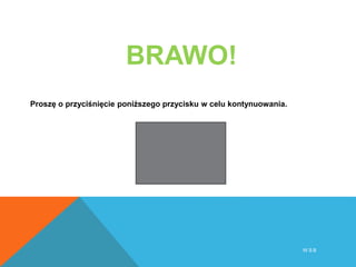 BRAWO!
Proszę o przyciśnięcie poniższego przycisku w celu kontynuowania.
W S B
 