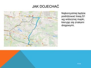 JAK DOJECHAĆ
W S B
Najkorzystniej będzie
podróżować trasą S1
wg widocznej mapki,
kierując się znakami
drogowymi.
 