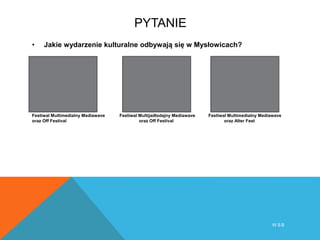 PYTANIE
• Jakie wydarzenie kulturalne odbywają się w Mysłowicach?
Festiwal Multimedialny Mediawave Festiwal Multijadłodajny Mediawave Festiwal Multimedialny Mediawave
oraz Off Festival oraz Off Festival oraz Alter Fest
W S B
 