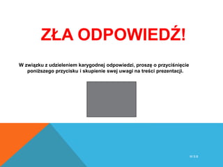 ZŁA ODPOWIEDŹ!
W związku z udzieleniem karygodnej odpowiedzi, proszę o przyciśnięcie
poniższego przycisku i skupienie swej uwagi na treści prezentacji.
W S B
 