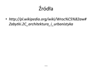 Źródła
• http://pl.wikipedia.org/wiki/Wroc%C5%82aw#
Zabytki.2C_architektura_i_urbanistyka
WSB
 