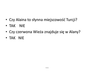 • Czy Alaina to słynna miejscowość Turcji?
• TAK NIE
• Czy czerwona Wieża znajduje się w Alany?
• TAK NIE
WSB
 