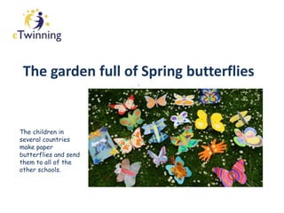 The garden full of Spring butterflies
.
The children in
several countries
make paper
butterflies and send
them to all of the
other schools.
 
