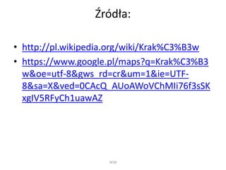 Źródła:
• http://pl.wikipedia.org/wiki/Krak%C3%B3w
• https://www.google.pl/maps?q=Krak%C3%B3
w&oe=utf-8&gws_rd=cr&um=1&ie=UTF-
8&sa=X&ved=0CAcQ_AUoAWoVChMIi76f3sSK
xgIV5RFyCh1uawAZ
WSB
 