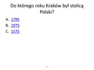 Do którego roku Kraków był stolicą
Polski?
A. 1795
B. 1975
C. 1575
WSB
 