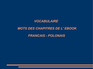 VOCABULAIRE
MOTS DES CHAPITRES DE L' EBOOK
FRANCAIS - POLONAIS
 