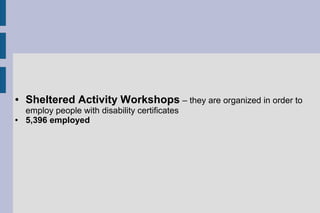 ● Sheltered Activity Workshops – they are organized in order to
employ people with disability certificates
● 5,396 employed
 