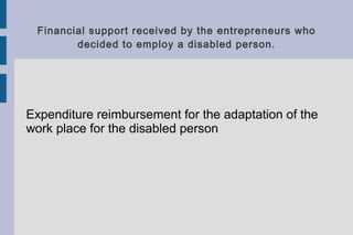 Financial support received by the entrepreneurs who
decided to employ a disabled person.
Expenditure reimbursement for the adaptation of the
work place for the disabled person
 