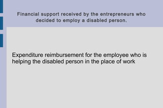 Financial support received by the entrepreneurs who
decided to employ a disabled person.
Expenditure reimbursement for the employee who is
helping the disabled person in the place of work
 