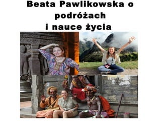 Beata Pawlikowska o
podróżach
i nauce życia
 