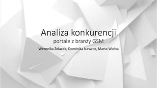 Analiza konkurencji
portale z branży GSM
Weronika Żelazek, Dominika Nawrot, Marta Wolna
 