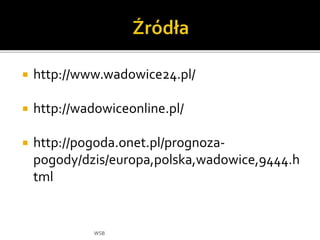  http://www.wadowice24.pl/
 http://wadowiceonline.pl/
 http://pogoda.onet.pl/prognoza-
pogody/dzis/europa,polska,wadowice,9444.h
tml
WSB
 