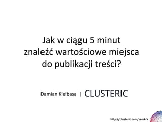 Jak w ciągu 5 minut
znaleźć wartościowe miejsca
do publikacji treści?
http://clusteric.com/semkrk
Damian Kiełbasa |
 