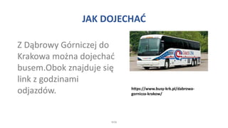 JAK DOJECHAĆ
WSB
https://www.busy-krk.pl/dabrowa-
gornicza-krakow/
Z Dąbrowy Górniczej do
Krakowa można dojechać
busem.Obok znajduje się
link z godzinami
odjazdów.
 