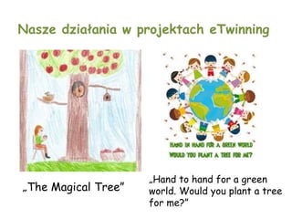Nasze działania w projektach eTwinning
„The Magical Tree”
„Hand to hand for a green
world. Would you plant a tree
for me?”
 