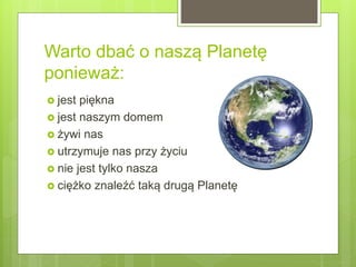 Warto dbać o naszą Planetę
ponieważ:
 jest piękna
 jest naszym domem
 żywi nas
 utrzymuje nas przy życiu
 nie jest tylko nasza
 ciężko znaleźć taką drugą Planetę
 
