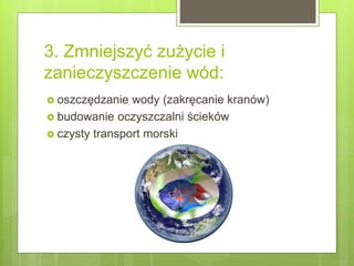 3. Zmniejszyć zużycie i
zanieczyszczenie wód:
 oszczędzanie wody (zakręcanie kranów)
 budowanie oczyszczalni ścieków
 czysty transport morski
 