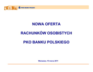 NOWA OFERTA

RACHUNKÓW OSOBISTYCH

 PKO BANKU POLSKIEGO



       Warszawa, 10 marca 2011
 