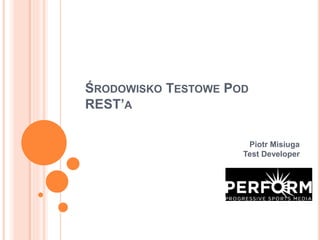 ŚRODOWISKO TESTOWE POD 
REST’A 
Piotr Misiuga 
Test Developer 
 