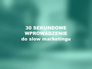 30 SEKUNDOWE
WPROWADZENIE
do slow marketingu
 