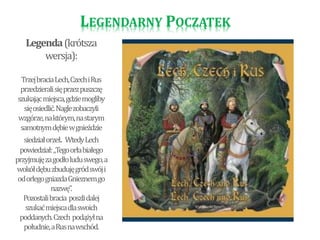 LEGENDARNY POCZĄTEK 
Legenda(krótsza 
wersja): 
Trzej bracia Lech, Czech i Rus 
przedzierali się przez puszczę 
szukając m...