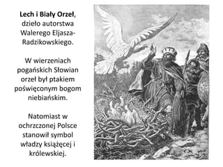 Lech i Biały Orzeł, 
dzieło autorstwa 
Walerego Eljasza- 
Radzikowskiego. 
W wierzeniach 
pogańskich Słowian 
orzeł był pt...