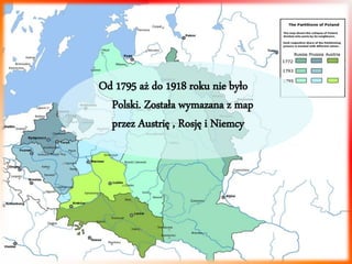 Od 1795 aż do 1918 roku nie było 
Polski. Została wymazana z map 
przez Austrię , Rosję i Niemcy 
 