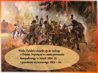 Wielu Polaków straciło życie walcząc 
o Polskę. Najwięcej w czasie powstania 
listopadowego w latach 1830 -31 
i powstania styczniowego 1863 – 64. 
 