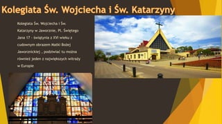 WSB
Kolegiata Św. Wojciecha i Św.
Katarzyny w Jaworznie, Pl. Świętego
Jana 17 - świątynia z XVI wieku z
cudownym obrazem Matki Bożej
Jaworznickiej , podziwiać tu można
również jeden z największych witraży
w Europie
 