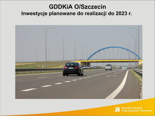 GDDKiA O/Szczecin
Inwestycje planowane do realizacji do 2023 r.
 