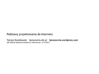 Podstawy projektowania do Internetu
Tomasz Kwiatkowski 3pracownia.diz.pl 3pracownia.wordpress.com
ASP Gdańsk Wydział Architektury i Wzornictwa, 15.10.2013

 