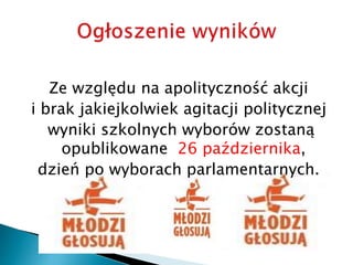 Ze względu na apolityczność akcji
i brak jakiejkolwiek agitacji politycznej
wyniki szkolnych wyborów zostaną
opublikowane 26 października,
dzień po wyborach parlamentarnych.
 